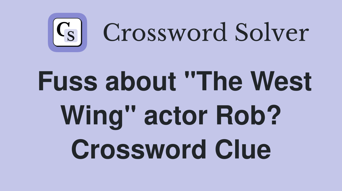 Fuss about "The West Wing" actor Rob? Crossword Clue