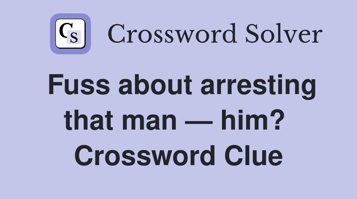 Fuss about arresting that man — him?  Crossword Clue