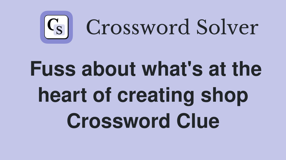 Fuss about what's at the heart of creating shop Crossword Clue