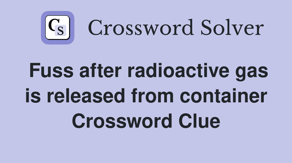 Fuss after radioactive gas is released from container Crossword Clue