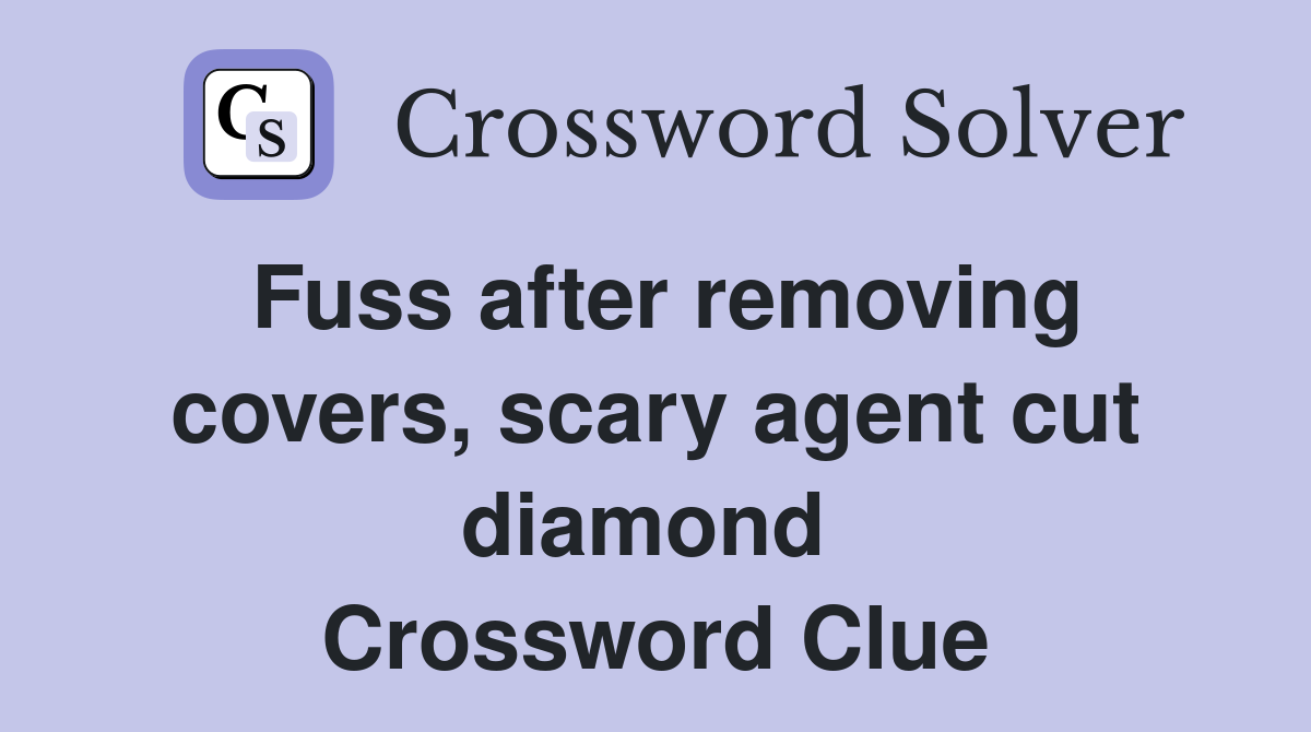 Fuss after removing covers, scary agent cut diamond  Crossword Clue