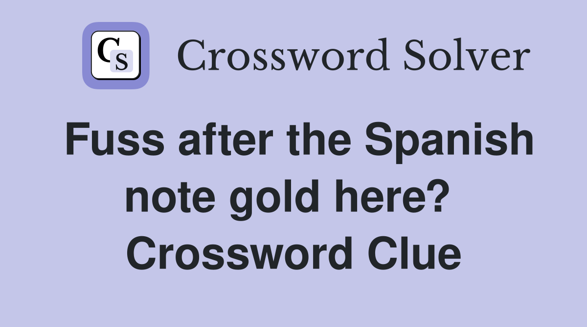 Fuss after the Spanish note gold here?  Crossword Clue