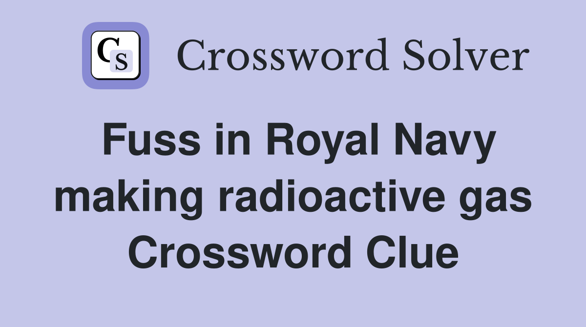 Fuss in Royal Navy making radioactive gas Crossword Clue
