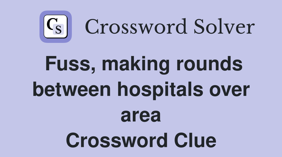 Fuss, making rounds between hospitals over area Crossword Clue