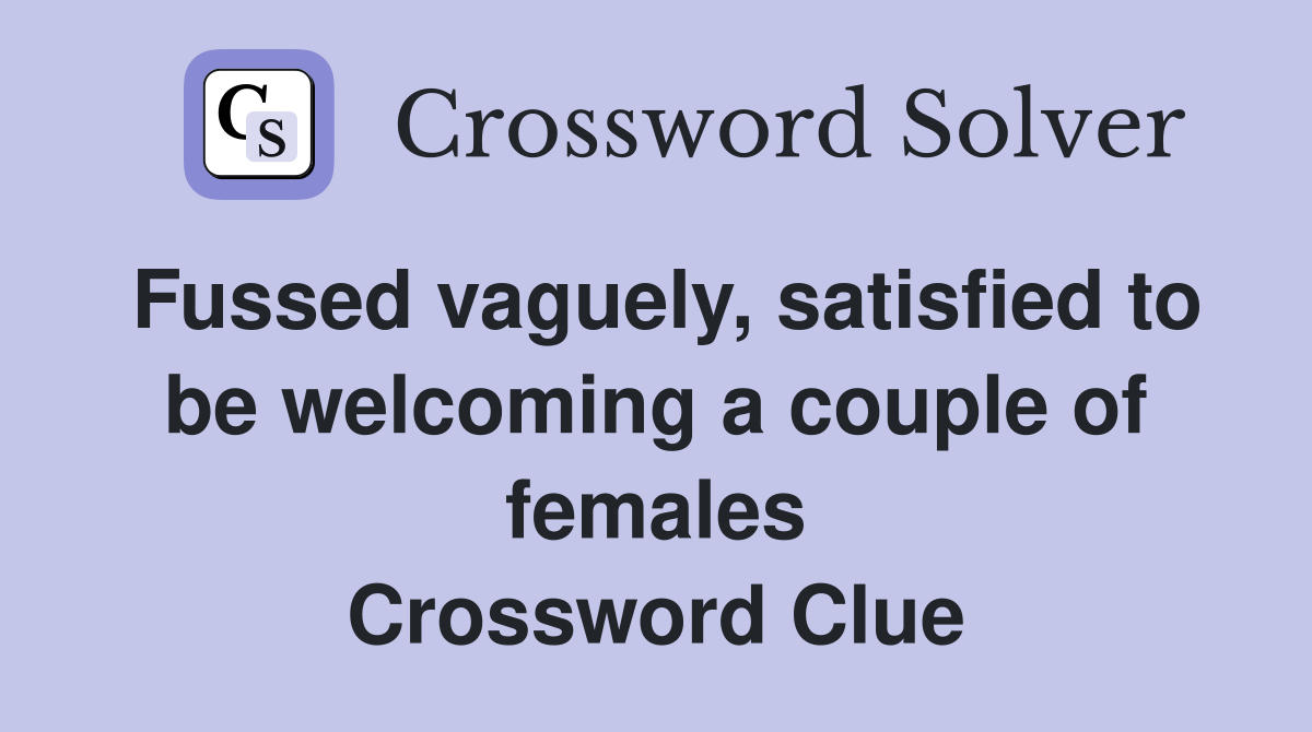 Fussed vaguely, satisfied to be welcoming a couple of females Crossword Clue