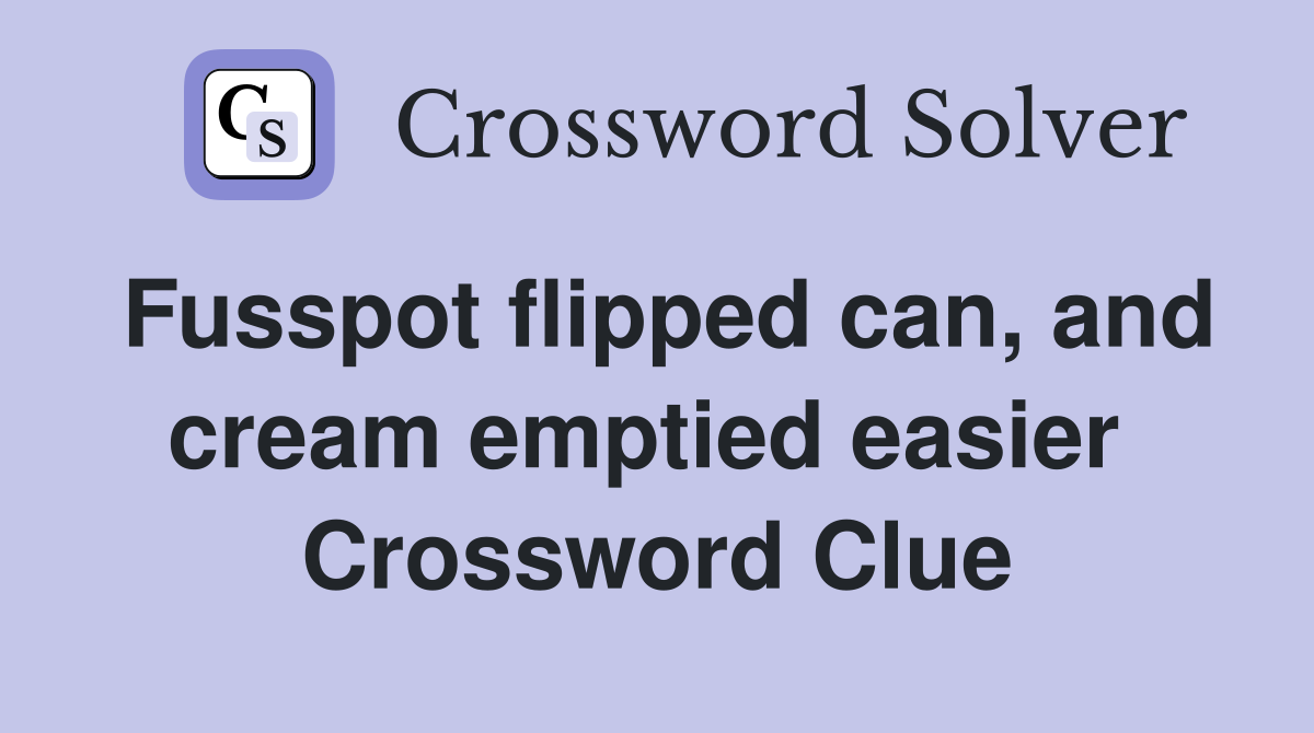 Fusspot flipped can, and cream emptied easier  Crossword Clue