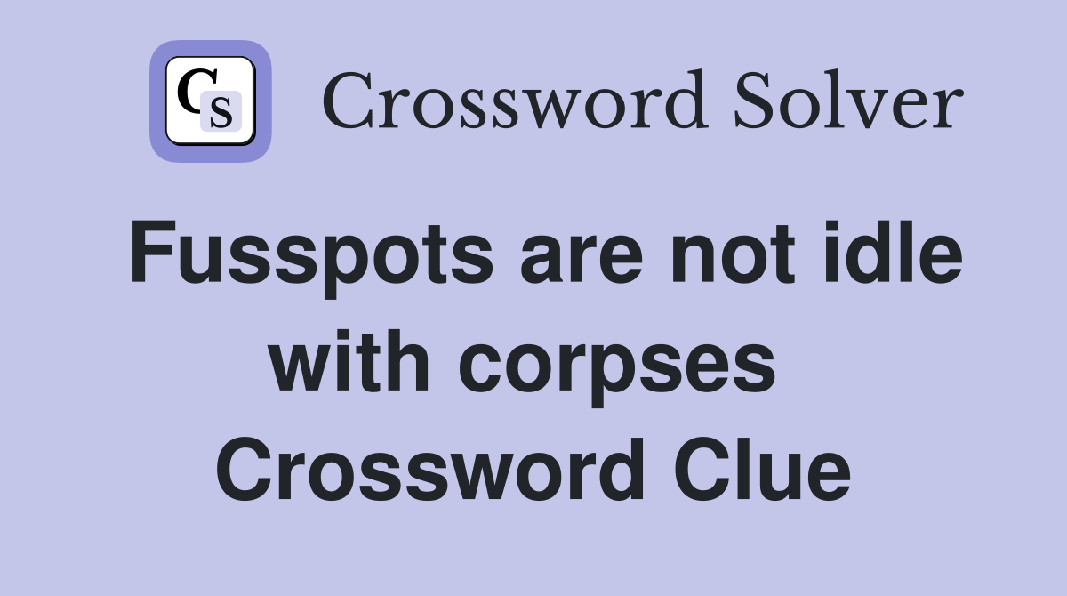 Fusspots are not idle with corpses  Crossword Clue
