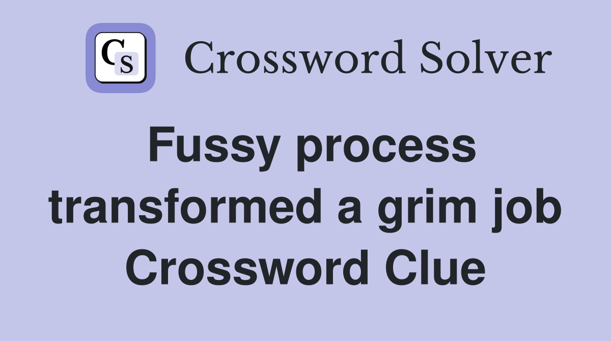Fussy process transformed a grim job Crossword Clue