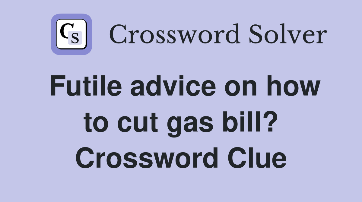 Futile advice on how to cut gas bill? Crossword Clue