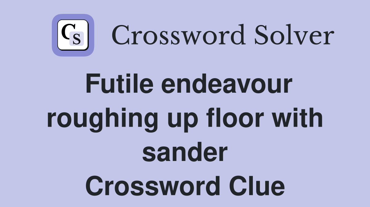 Futile endeavour roughing up floor with sander Crossword Clue