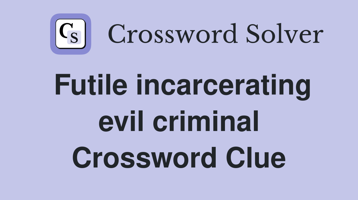 Futile incarcerating evil criminal Crossword Clue