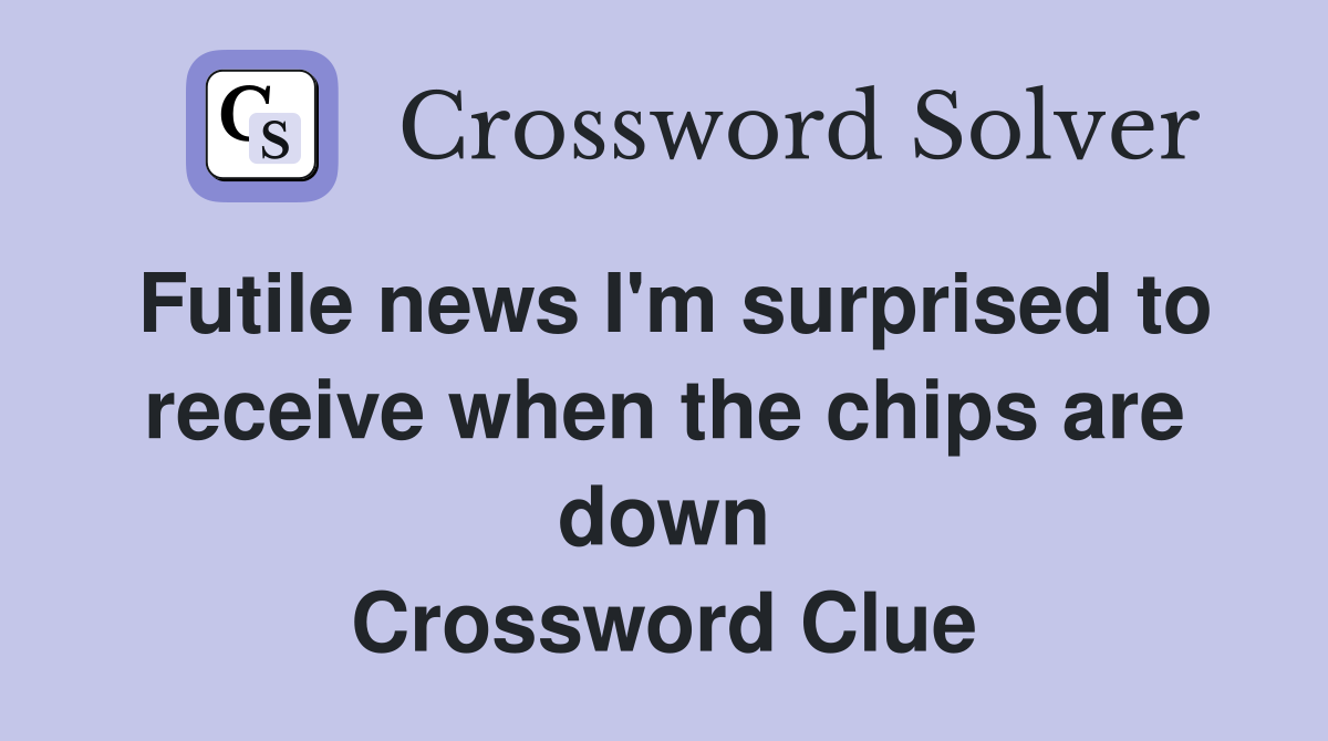 Futile news I'm surprised to receive when the chips are down Crossword Clue