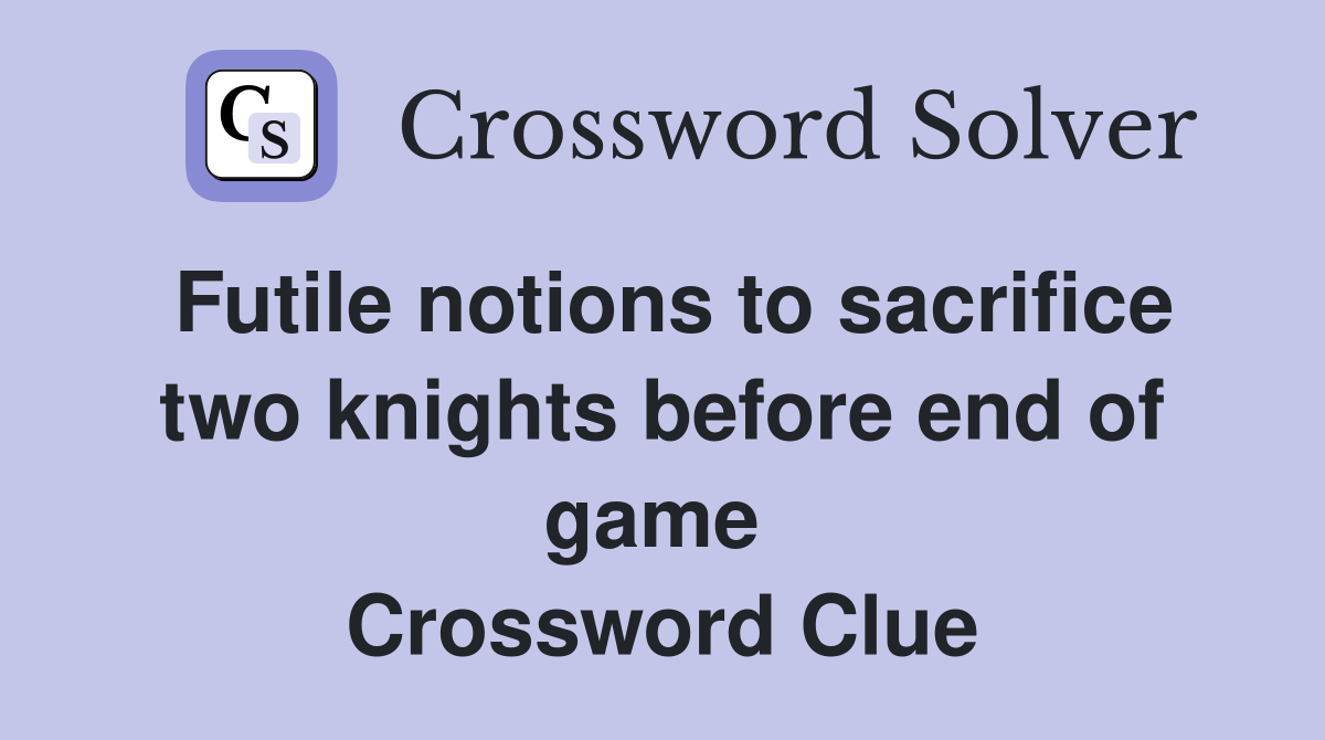 Futile notions to sacrifice two knights before end of game  Crossword Clue