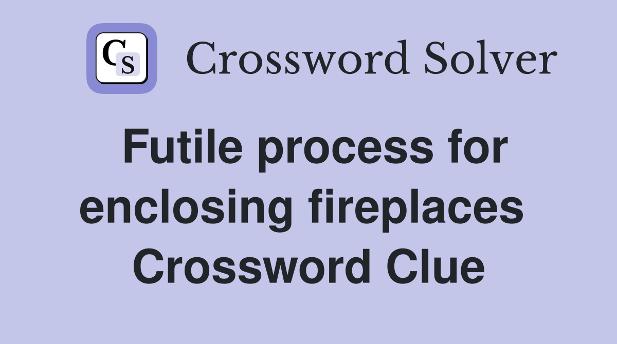 Futile process for enclosing fireplaces  Crossword Clue