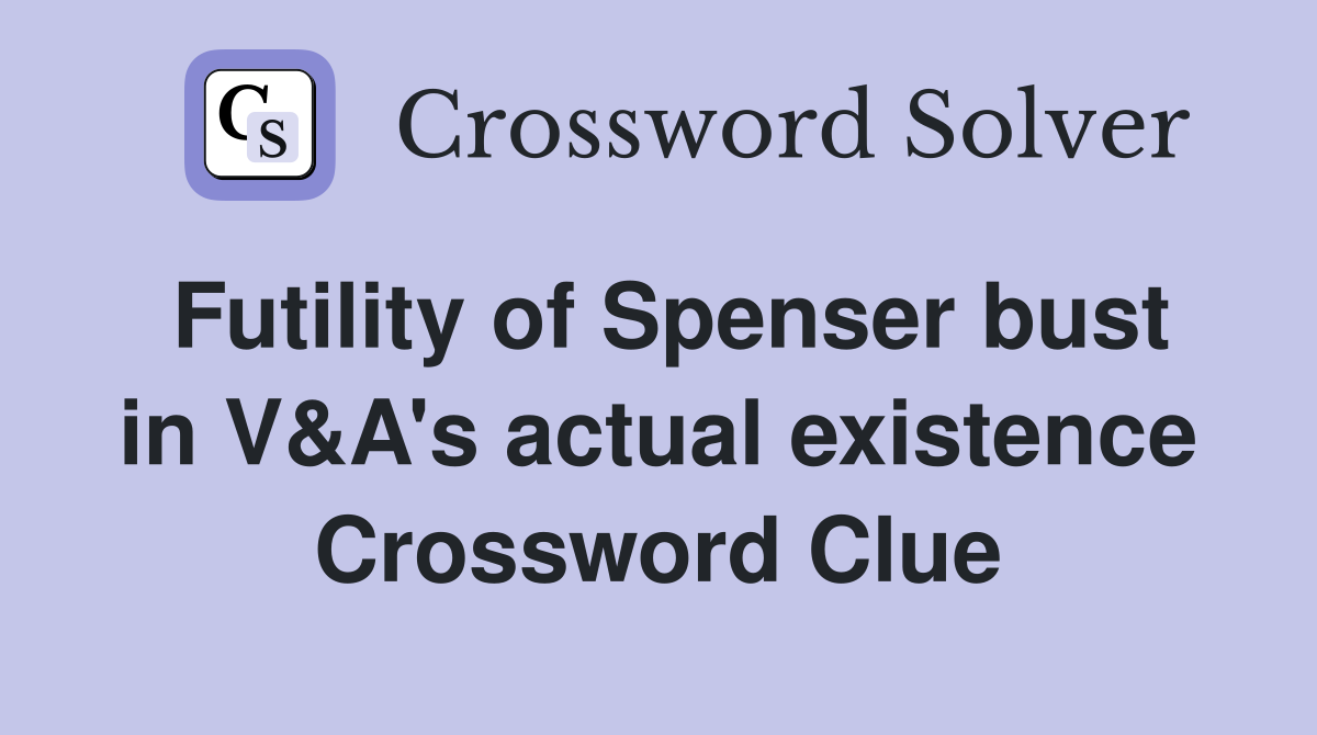Futility of Spenser bust in V&A's actual existence Crossword Clue