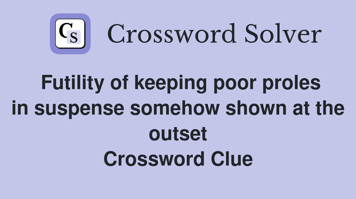 Futility of keeping poor proles in suspense somehow shown at the outset Crossword Clue