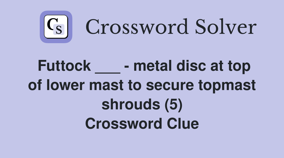 Futtock ___ - metal disc at top of lower mast to secure topmast shrouds (5) Crossword Clue