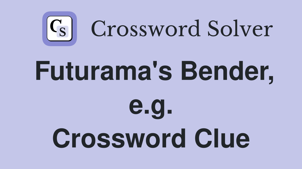 Futurama's Bender, e.g. Crossword Clue