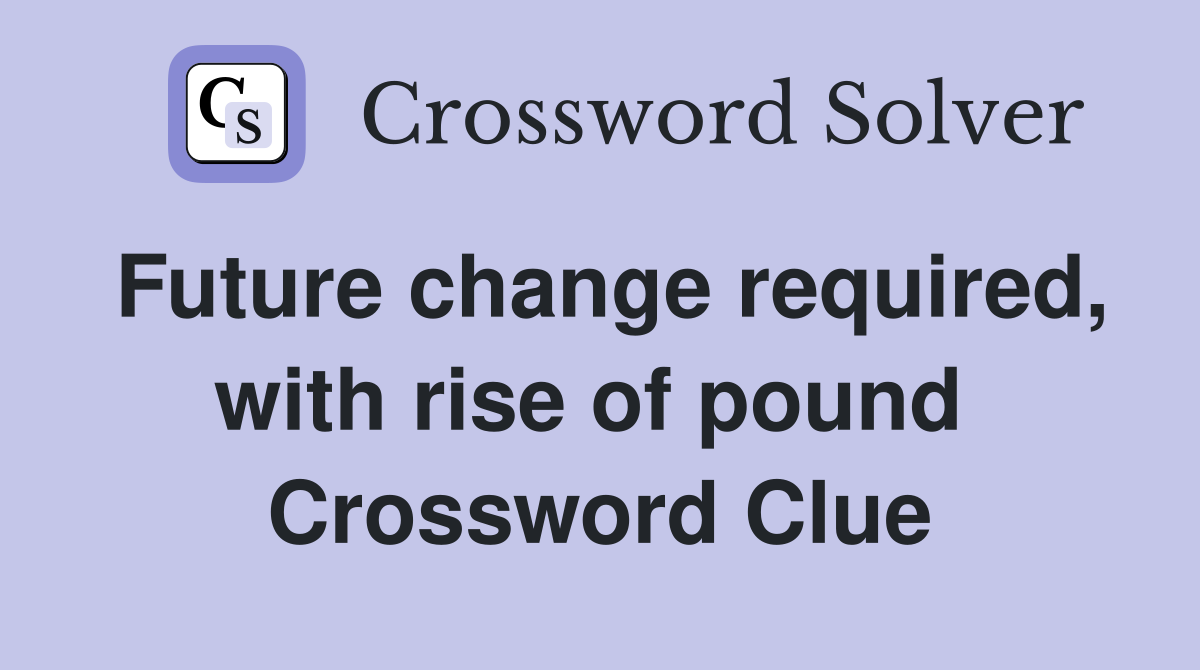 Future change required, with rise of pound  Crossword Clue