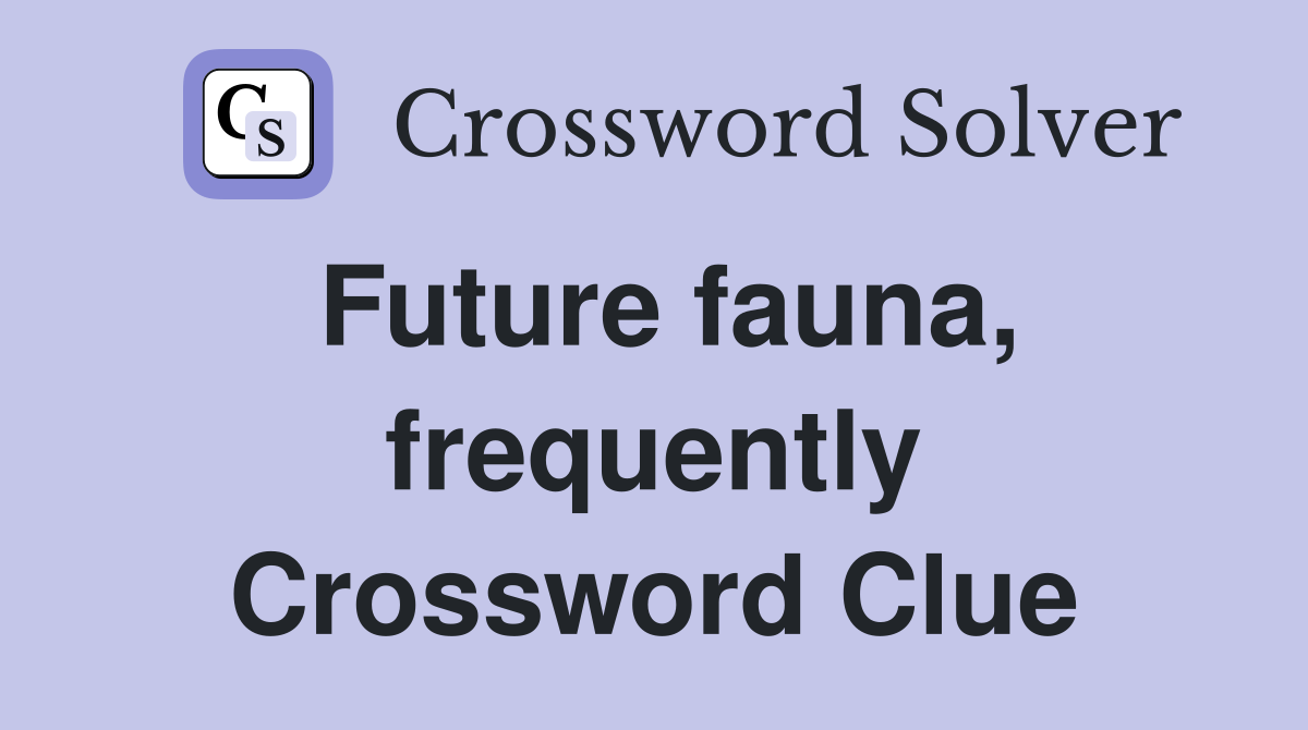 Future fauna, frequently Crossword Clue