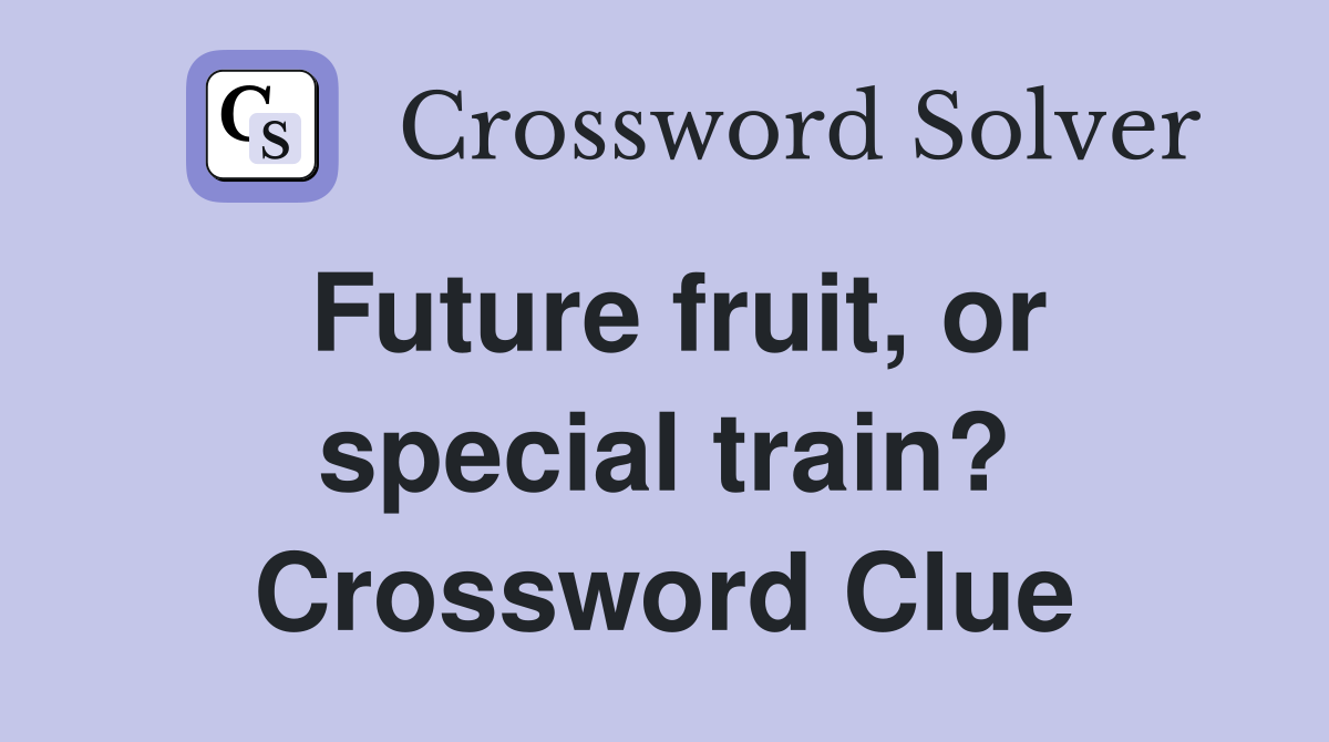 Future fruit, or special train? Crossword Clue