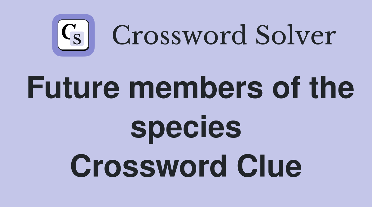 Future members of the species Crossword Clue
