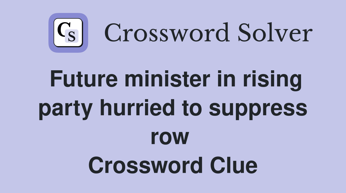 Future minister in rising party hurried to suppress row  Crossword Clue