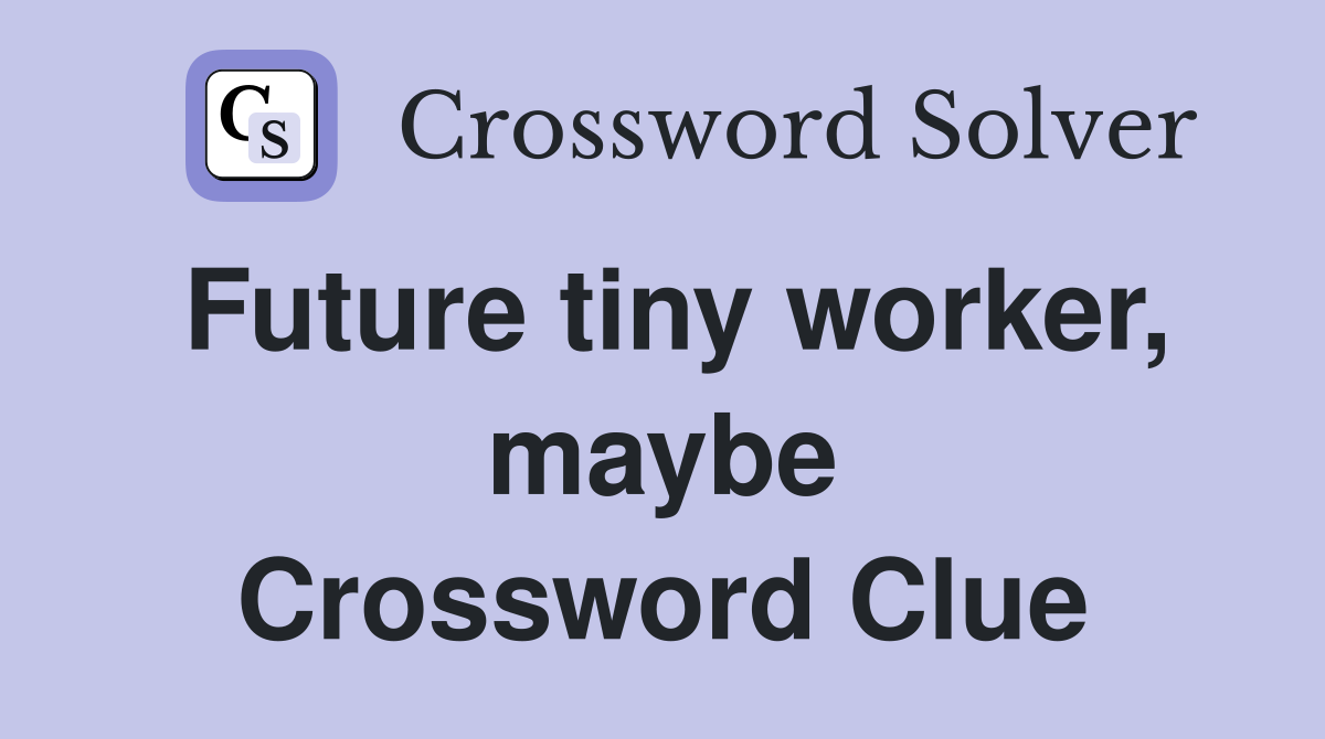 Future tiny worker, maybe Crossword Clue