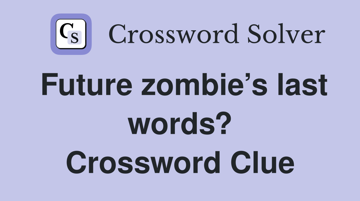 Future zombie’s last words? Crossword Clue