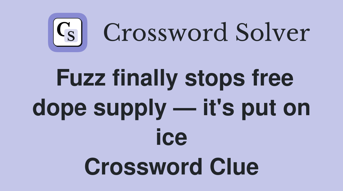 Fuzz finally stops free dope supply — it's put on ice Crossword Clue