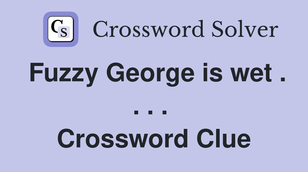 Fuzzy George is wet . . . .  Crossword Clue