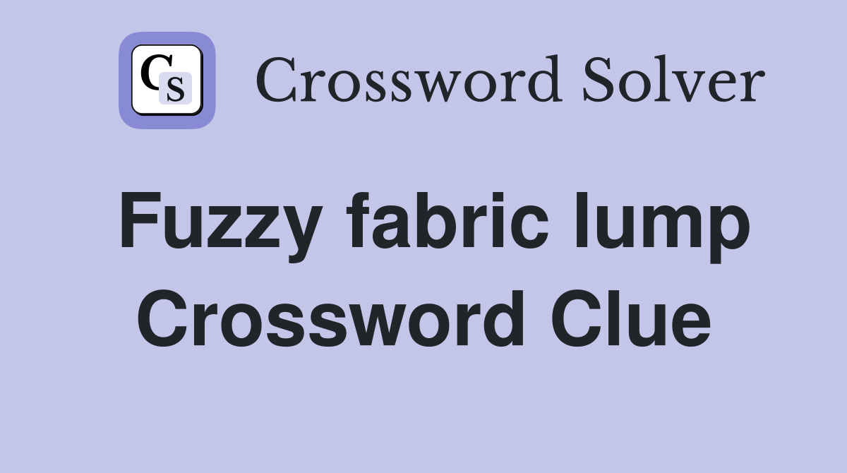 Fuzzy fabric lump Crossword Clue