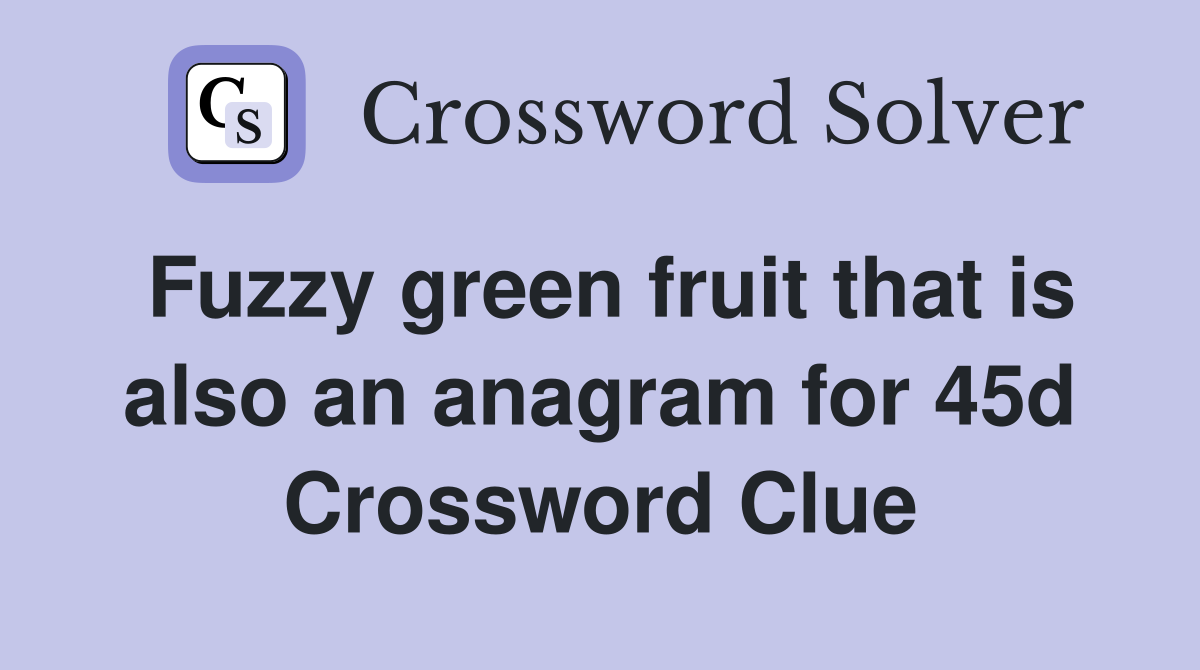 Fuzzy green fruit that is also an anagram for 45d Crossword Clue