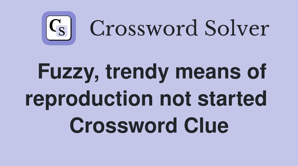 Fuzzy, trendy means of reproduction not started  Crossword Clue