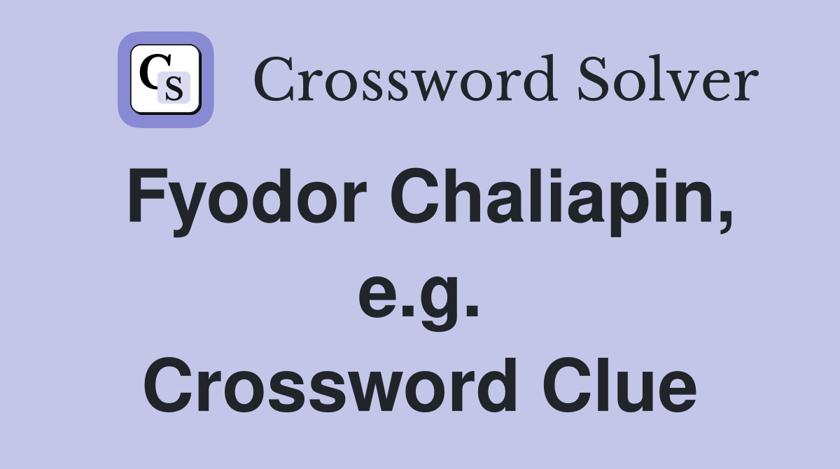 Fyodor Chaliapin, e.g. Crossword Clue