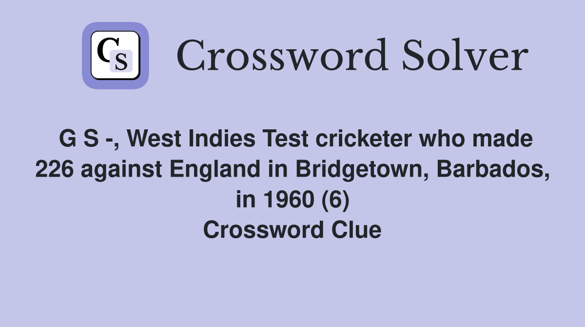 G S -, West Indies Test cricketer who made 226 against England in Bridgetown, Barbados, in 1960 (6) Crossword Clue