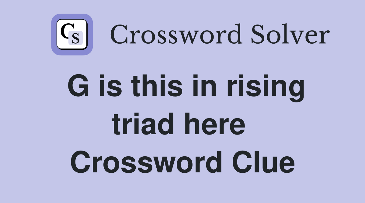 G is this in rising triad here  Crossword Clue