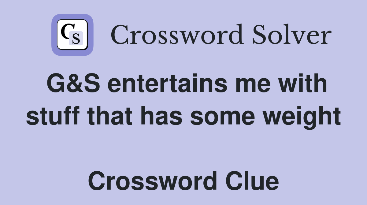 G&S entertains me with stuff that has some weight  Crossword Clue