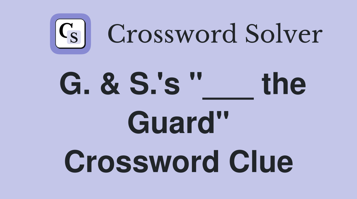 G. & S.'s "___ the Guard" Crossword Clue