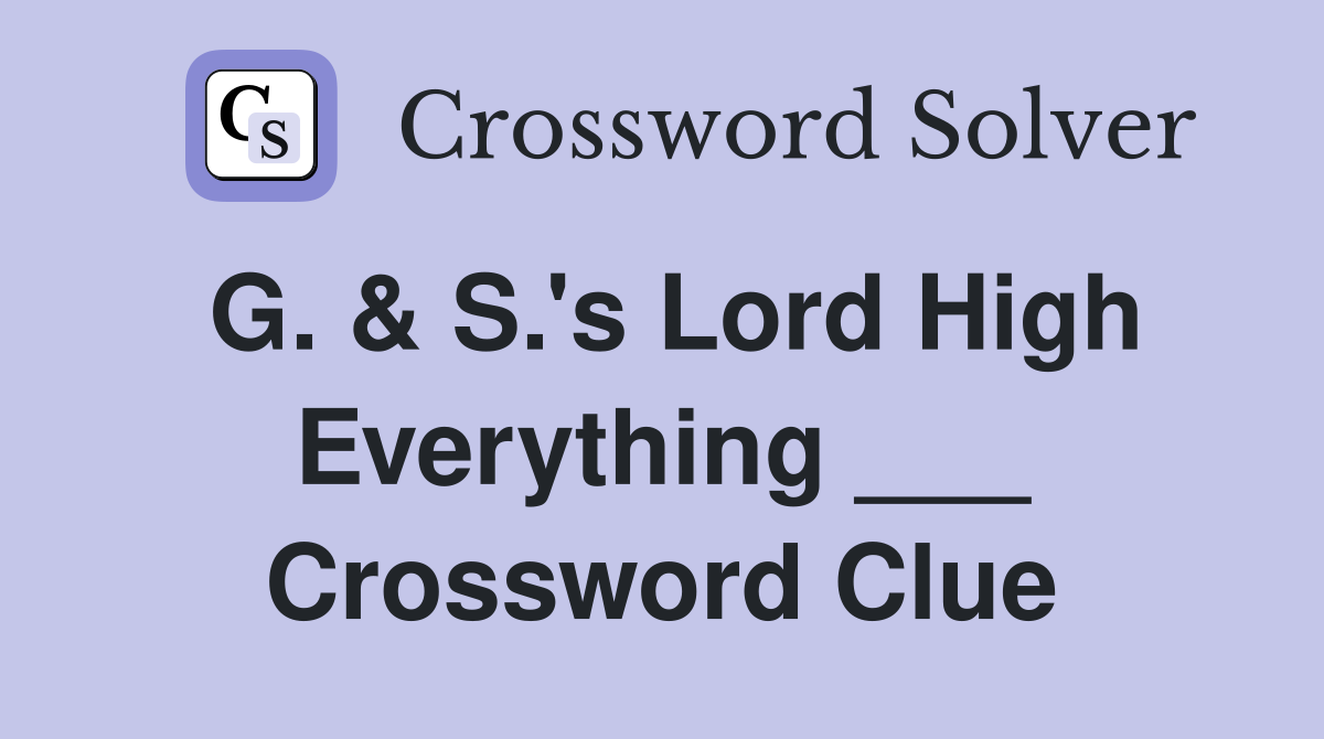 G. & S.'s Lord High Everything ___ Crossword Clue