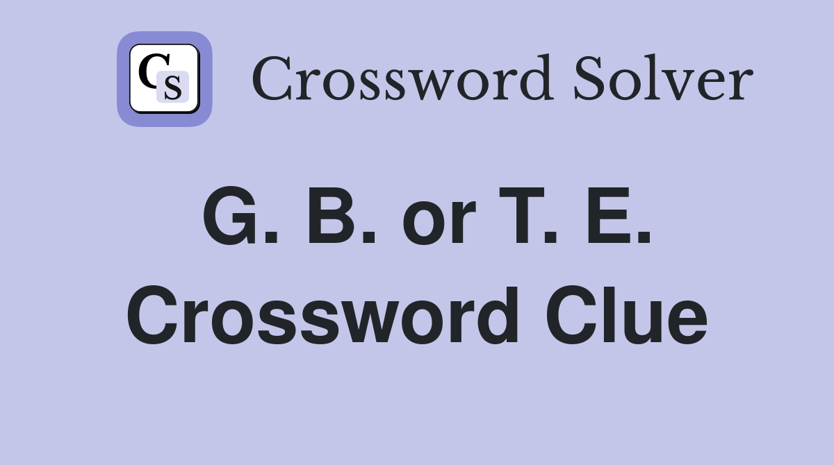 G. B. or T. E. Crossword Clue