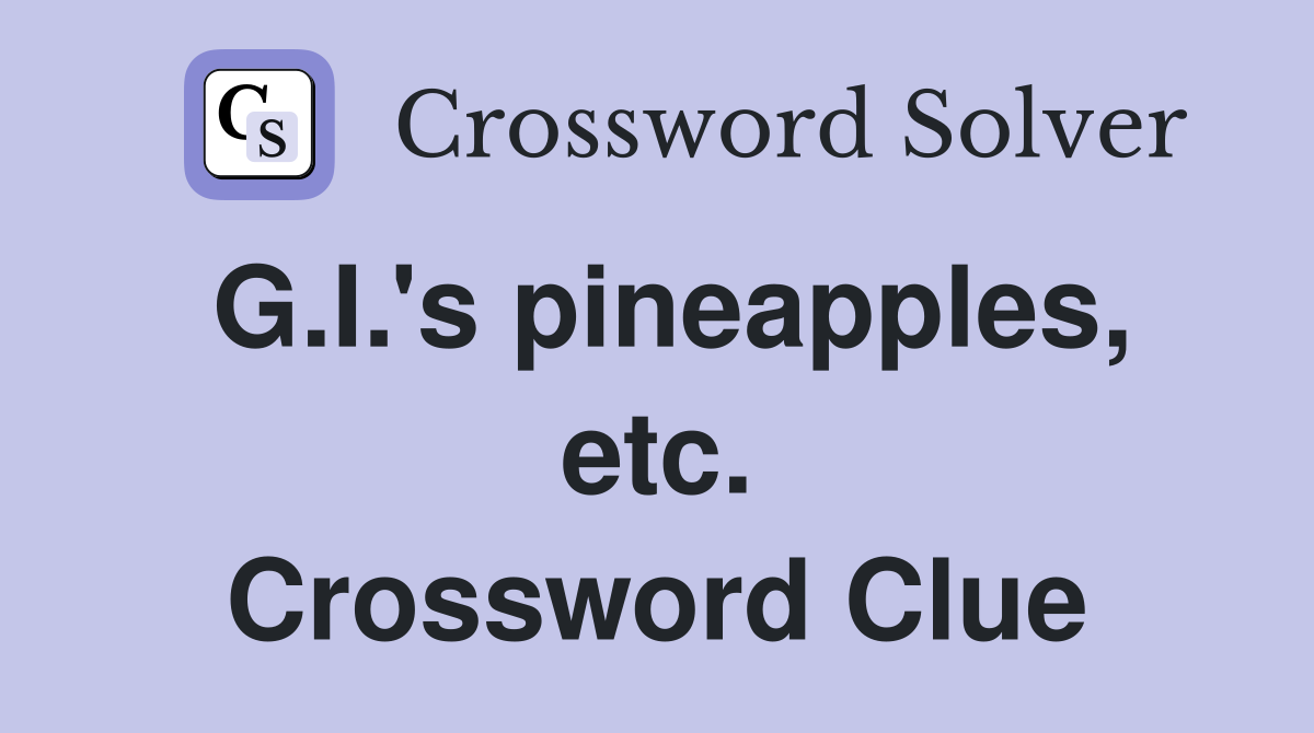G.I.'s pineapples, etc. Crossword Clue