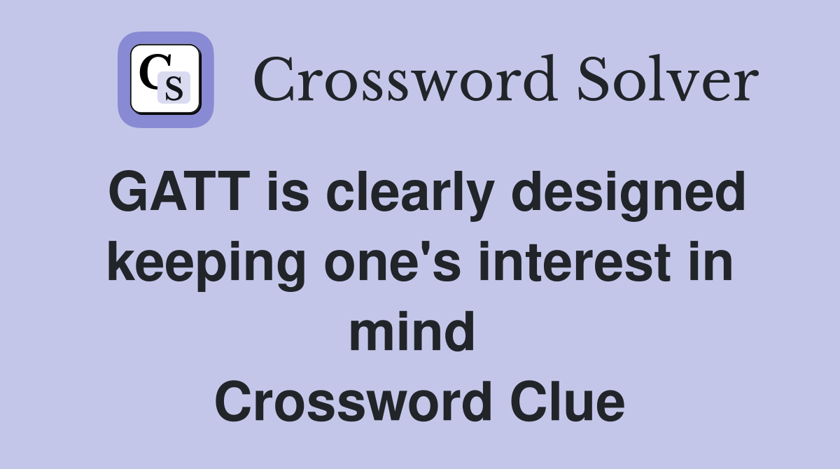 GATT is clearly designed keeping one's interest in mind  Crossword Clue