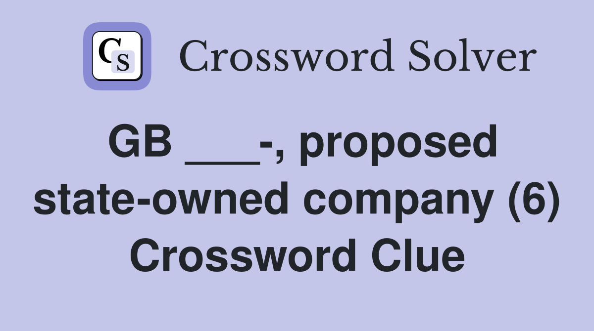 GB ___-, proposed state-owned company (6) Crossword Clue