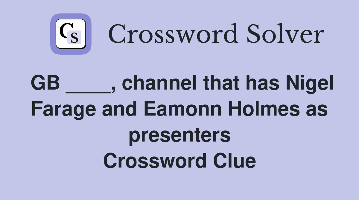 GB ____, channel that has Nigel Farage and Eamonn Holmes as presenters Crossword Clue