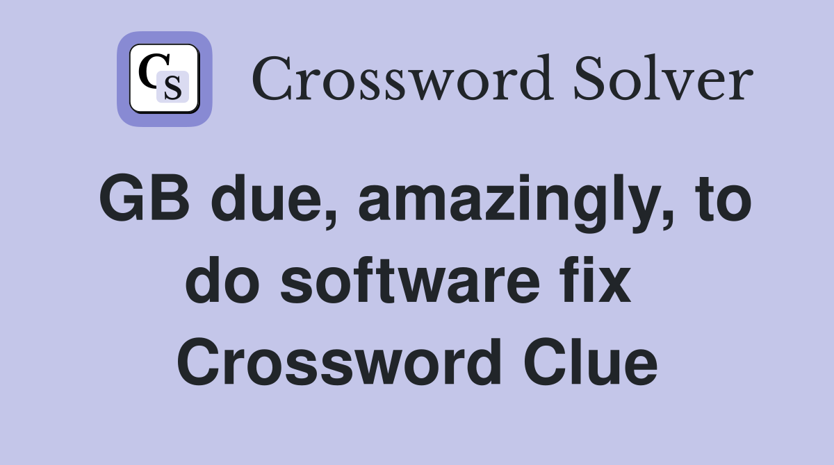 GB due, amazingly, to do software fix  Crossword Clue