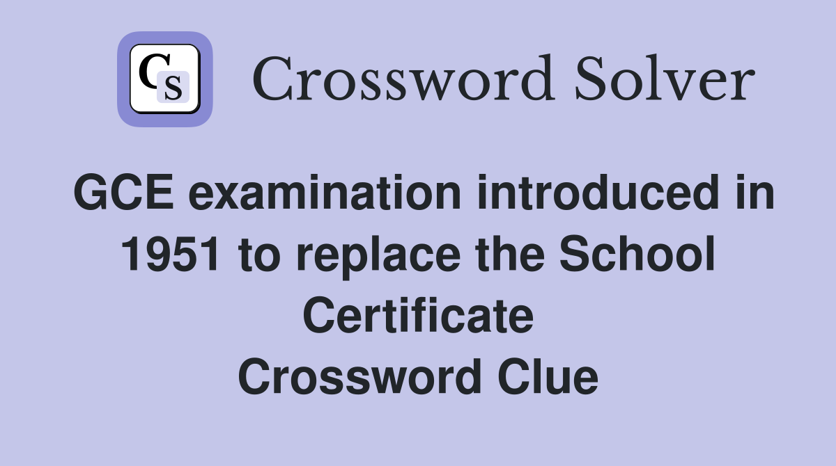 GCE examination introduced in 1951 to replace the School Certificate Crossword Clue