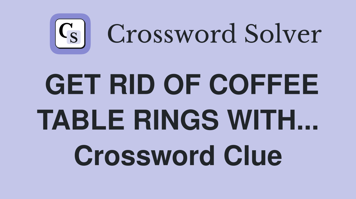 GET RID OF COFFEE TABLE RINGS WITH... Crossword Clue