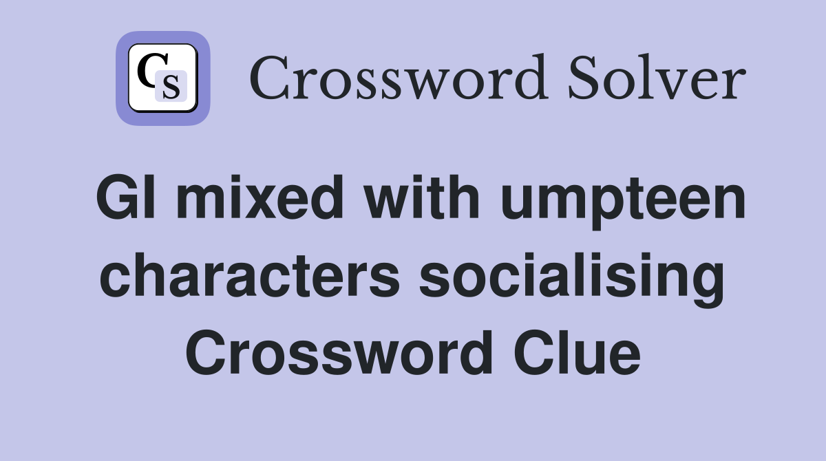GI mixed with umpteen characters socialising Crossword Clue