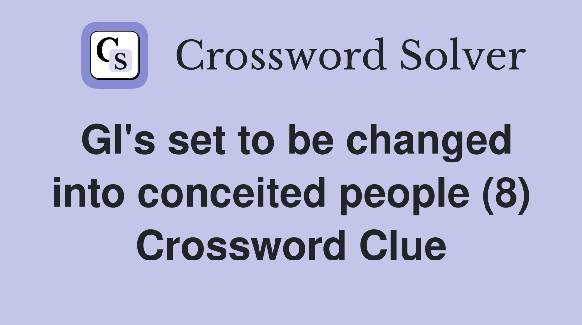 GI's set to be changed into conceited people (8) Crossword Clue